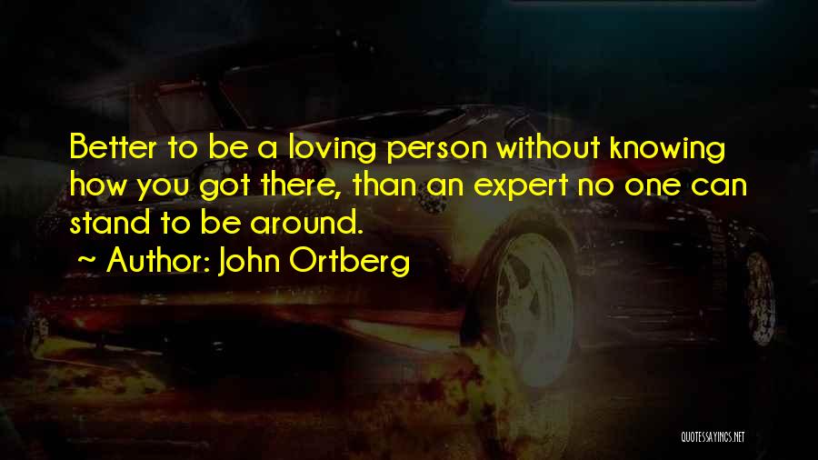 John Ortberg Quotes: Better To Be A Loving Person Without Knowing How You Got There, Than An Expert No One Can Stand To