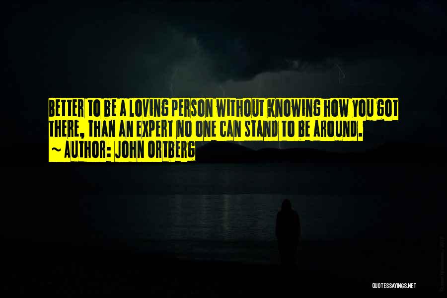 John Ortberg Quotes: Better To Be A Loving Person Without Knowing How You Got There, Than An Expert No One Can Stand To