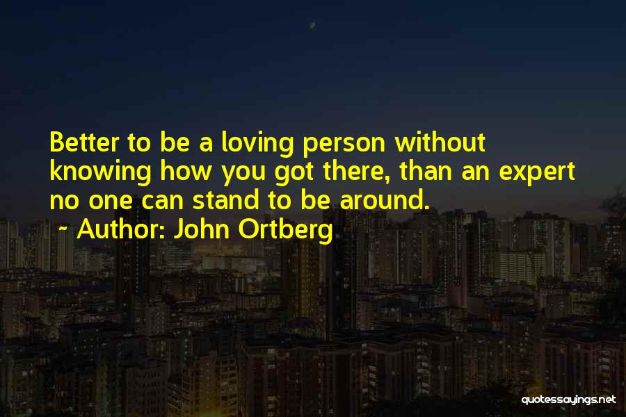 John Ortberg Quotes: Better To Be A Loving Person Without Knowing How You Got There, Than An Expert No One Can Stand To