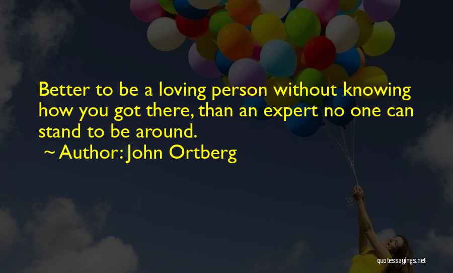 John Ortberg Quotes: Better To Be A Loving Person Without Knowing How You Got There, Than An Expert No One Can Stand To