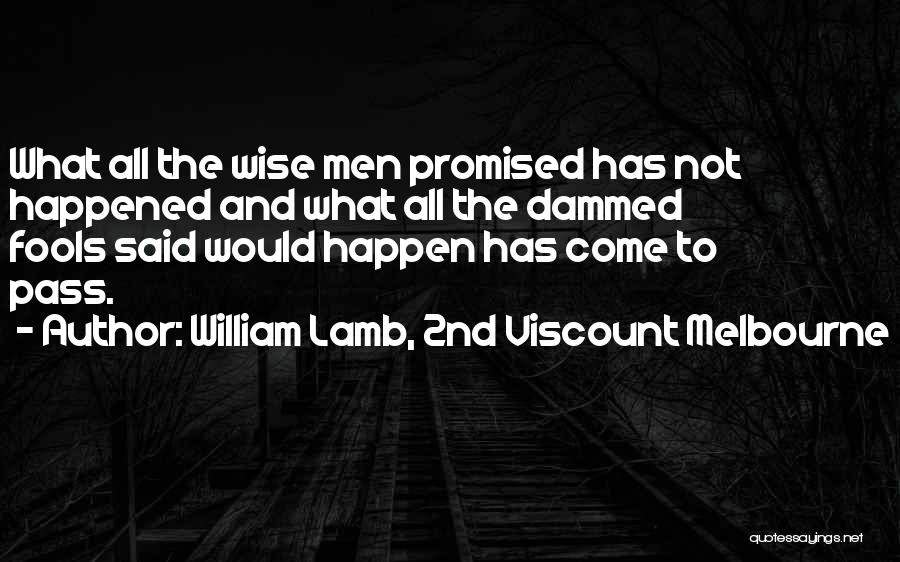 William Lamb, 2nd Viscount Melbourne Quotes: What All The Wise Men Promised Has Not Happened And What All The Dammed Fools Said Would Happen Has Come