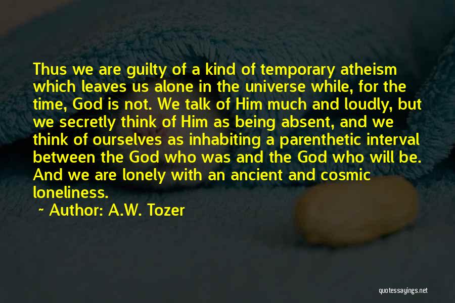 A.W. Tozer Quotes: Thus We Are Guilty Of A Kind Of Temporary Atheism Which Leaves Us Alone In The Universe While, For The