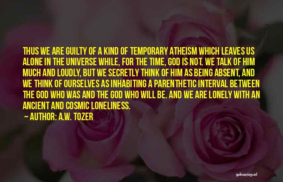 A.W. Tozer Quotes: Thus We Are Guilty Of A Kind Of Temporary Atheism Which Leaves Us Alone In The Universe While, For The