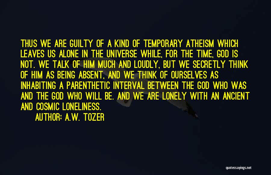A.W. Tozer Quotes: Thus We Are Guilty Of A Kind Of Temporary Atheism Which Leaves Us Alone In The Universe While, For The