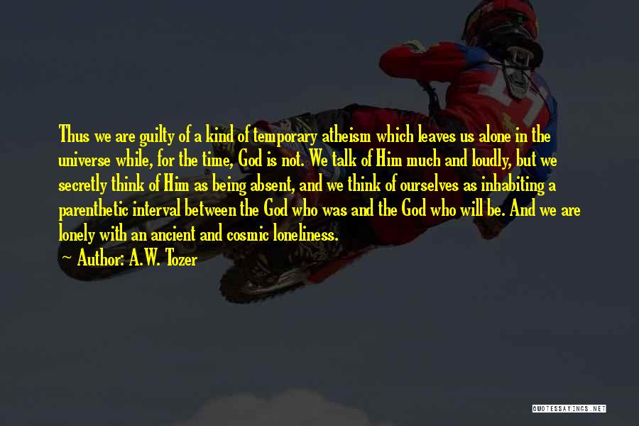 A.W. Tozer Quotes: Thus We Are Guilty Of A Kind Of Temporary Atheism Which Leaves Us Alone In The Universe While, For The