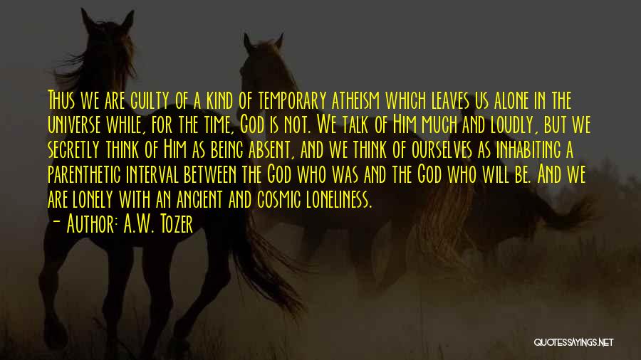 A.W. Tozer Quotes: Thus We Are Guilty Of A Kind Of Temporary Atheism Which Leaves Us Alone In The Universe While, For The