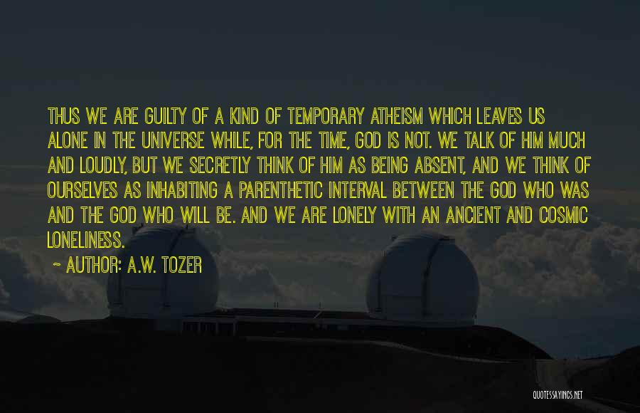A.W. Tozer Quotes: Thus We Are Guilty Of A Kind Of Temporary Atheism Which Leaves Us Alone In The Universe While, For The