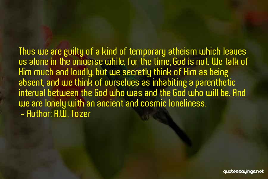 A.W. Tozer Quotes: Thus We Are Guilty Of A Kind Of Temporary Atheism Which Leaves Us Alone In The Universe While, For The