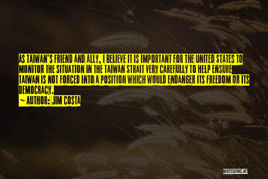 Jim Costa Quotes: As Taiwan's Friend And Ally, I Believe It Is Important For The United States To Monitor The Situation In The