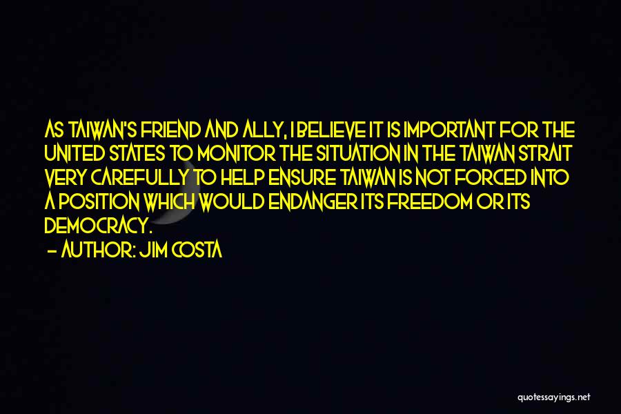 Jim Costa Quotes: As Taiwan's Friend And Ally, I Believe It Is Important For The United States To Monitor The Situation In The