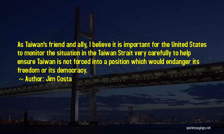 Jim Costa Quotes: As Taiwan's Friend And Ally, I Believe It Is Important For The United States To Monitor The Situation In The