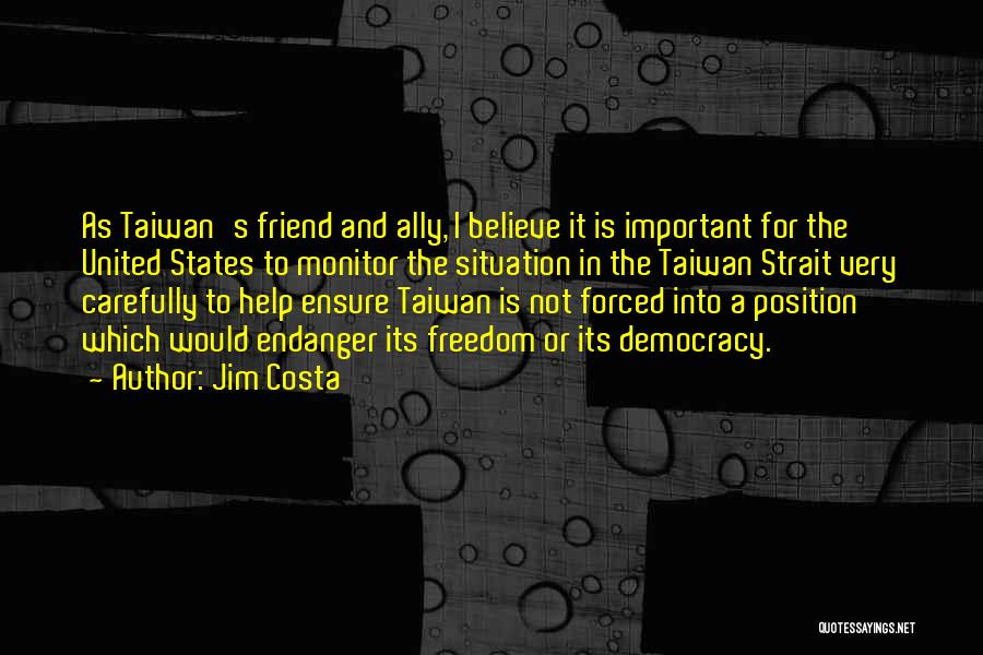 Jim Costa Quotes: As Taiwan's Friend And Ally, I Believe It Is Important For The United States To Monitor The Situation In The