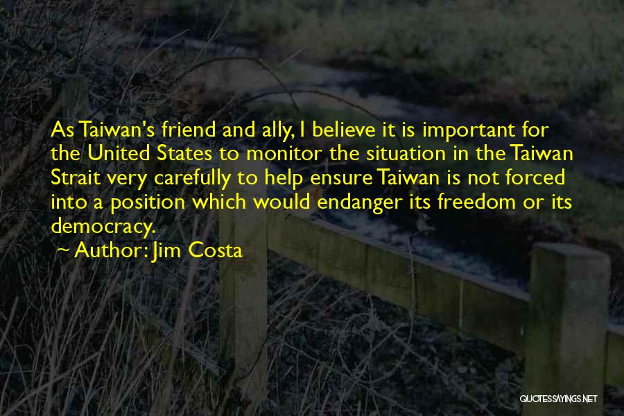 Jim Costa Quotes: As Taiwan's Friend And Ally, I Believe It Is Important For The United States To Monitor The Situation In The