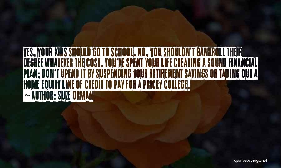 Suze Orman Quotes: Yes, Your Kids Should Go To School. No, You Shouldn't Bankroll Their Degree Whatever The Cost. You've Spent Your Life