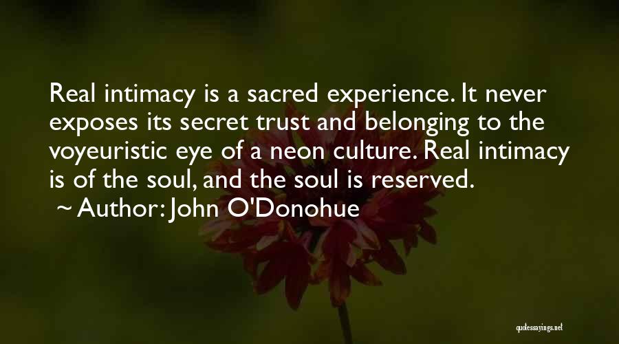 John O'Donohue Quotes: Real Intimacy Is A Sacred Experience. It Never Exposes Its Secret Trust And Belonging To The Voyeuristic Eye Of A