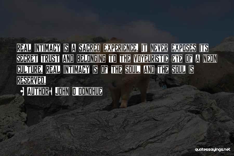 John O'Donohue Quotes: Real Intimacy Is A Sacred Experience. It Never Exposes Its Secret Trust And Belonging To The Voyeuristic Eye Of A