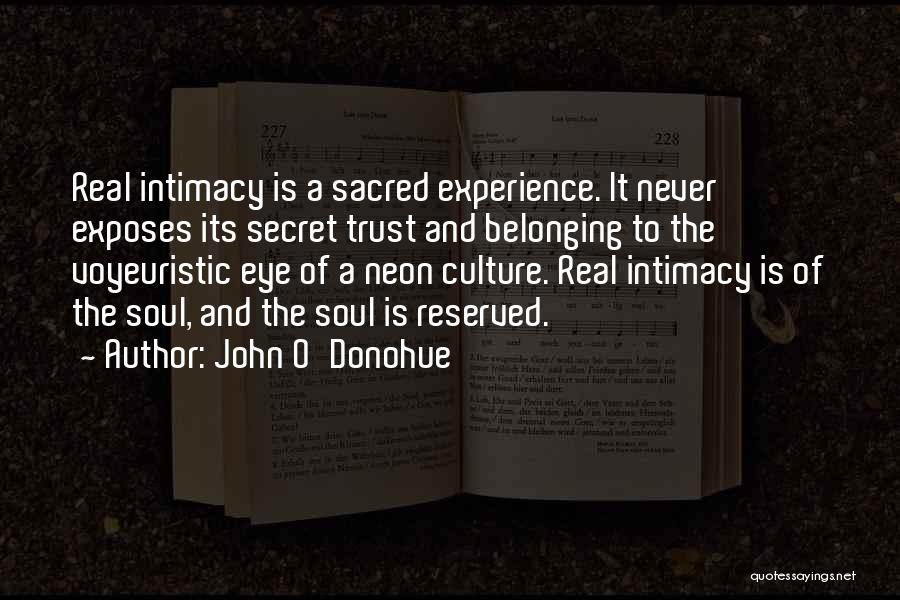 John O'Donohue Quotes: Real Intimacy Is A Sacred Experience. It Never Exposes Its Secret Trust And Belonging To The Voyeuristic Eye Of A