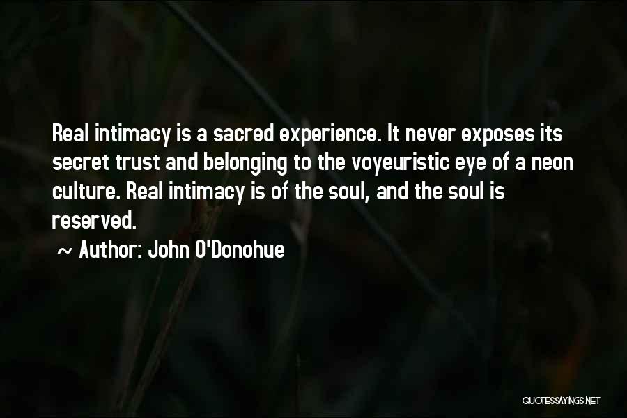 John O'Donohue Quotes: Real Intimacy Is A Sacred Experience. It Never Exposes Its Secret Trust And Belonging To The Voyeuristic Eye Of A