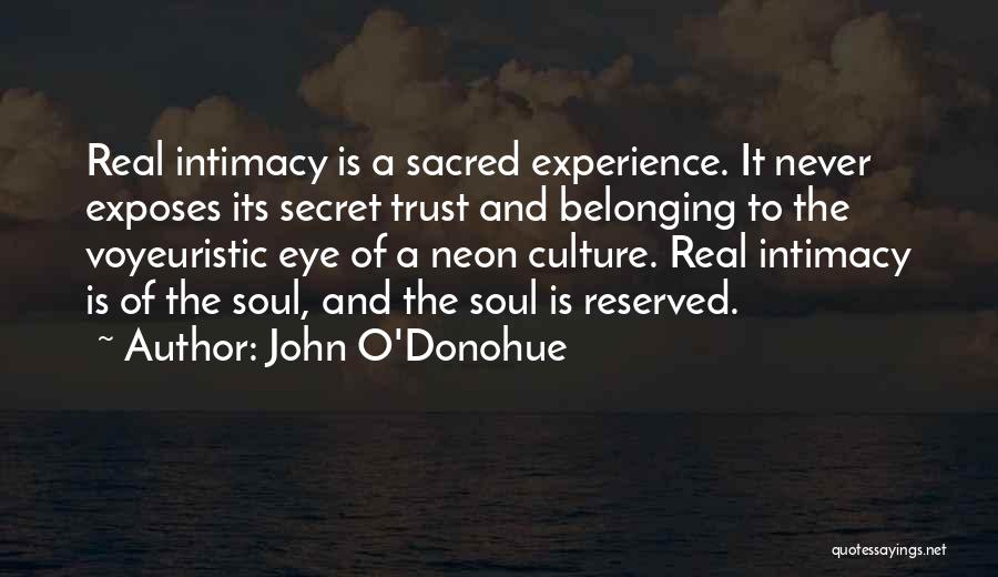 John O'Donohue Quotes: Real Intimacy Is A Sacred Experience. It Never Exposes Its Secret Trust And Belonging To The Voyeuristic Eye Of A