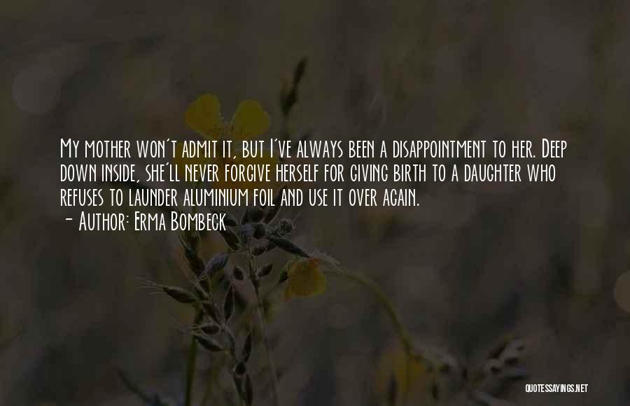 Erma Bombeck Quotes: My Mother Won't Admit It, But I've Always Been A Disappointment To Her. Deep Down Inside, She'll Never Forgive Herself