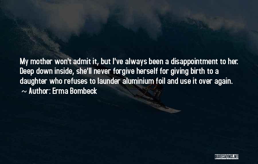 Erma Bombeck Quotes: My Mother Won't Admit It, But I've Always Been A Disappointment To Her. Deep Down Inside, She'll Never Forgive Herself