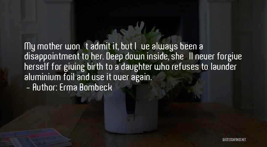 Erma Bombeck Quotes: My Mother Won't Admit It, But I've Always Been A Disappointment To Her. Deep Down Inside, She'll Never Forgive Herself