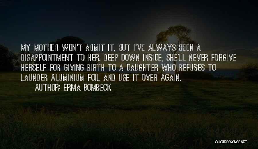 Erma Bombeck Quotes: My Mother Won't Admit It, But I've Always Been A Disappointment To Her. Deep Down Inside, She'll Never Forgive Herself