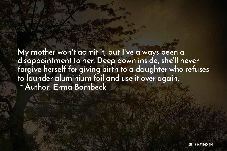 Erma Bombeck Quotes: My Mother Won't Admit It, But I've Always Been A Disappointment To Her. Deep Down Inside, She'll Never Forgive Herself