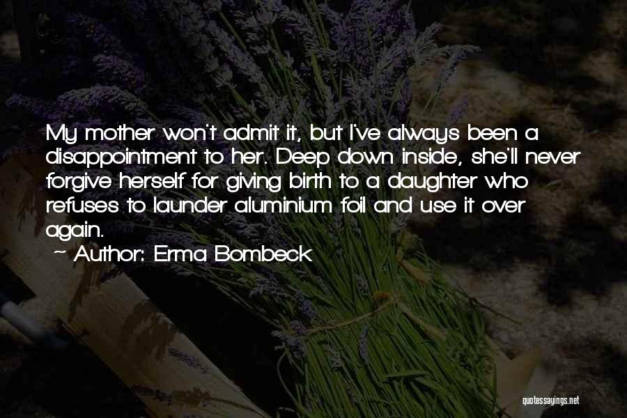 Erma Bombeck Quotes: My Mother Won't Admit It, But I've Always Been A Disappointment To Her. Deep Down Inside, She'll Never Forgive Herself