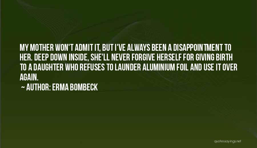 Erma Bombeck Quotes: My Mother Won't Admit It, But I've Always Been A Disappointment To Her. Deep Down Inside, She'll Never Forgive Herself