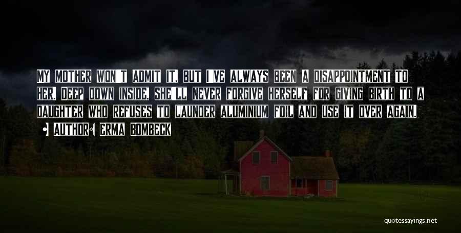 Erma Bombeck Quotes: My Mother Won't Admit It, But I've Always Been A Disappointment To Her. Deep Down Inside, She'll Never Forgive Herself