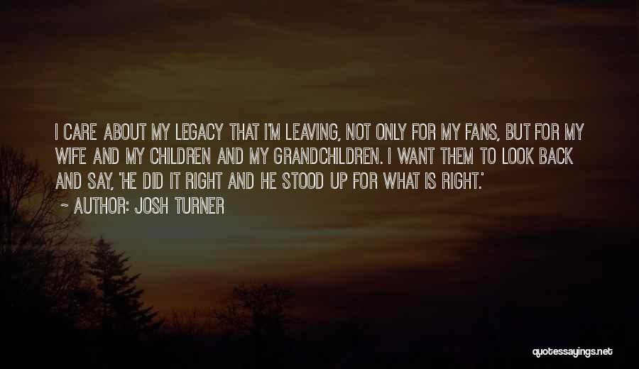 Josh Turner Quotes: I Care About My Legacy That I'm Leaving, Not Only For My Fans, But For My Wife And My Children