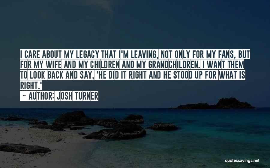 Josh Turner Quotes: I Care About My Legacy That I'm Leaving, Not Only For My Fans, But For My Wife And My Children