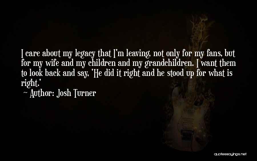 Josh Turner Quotes: I Care About My Legacy That I'm Leaving, Not Only For My Fans, But For My Wife And My Children