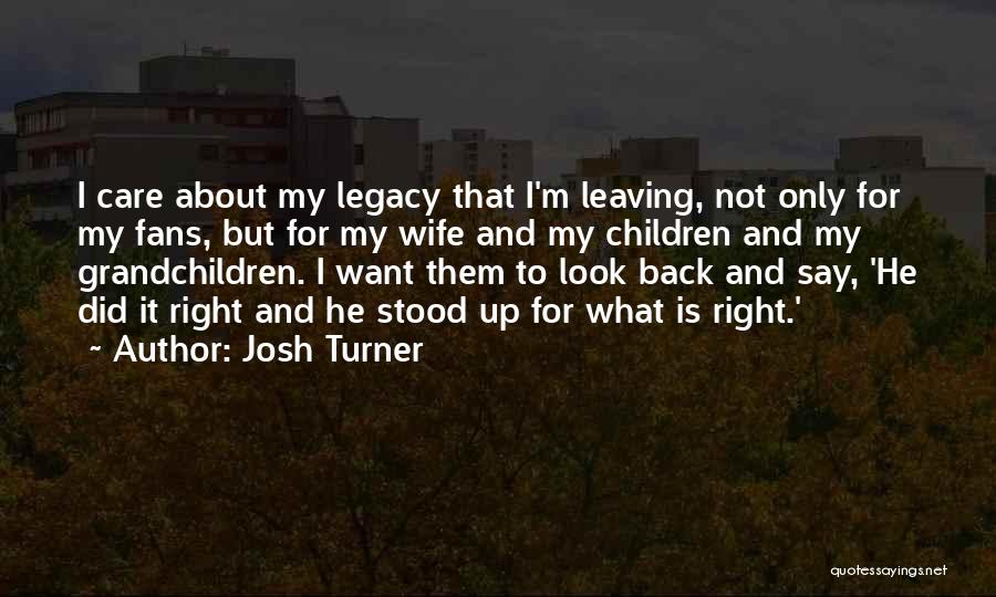 Josh Turner Quotes: I Care About My Legacy That I'm Leaving, Not Only For My Fans, But For My Wife And My Children