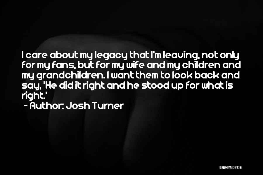 Josh Turner Quotes: I Care About My Legacy That I'm Leaving, Not Only For My Fans, But For My Wife And My Children