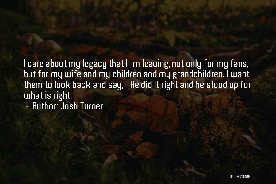 Josh Turner Quotes: I Care About My Legacy That I'm Leaving, Not Only For My Fans, But For My Wife And My Children