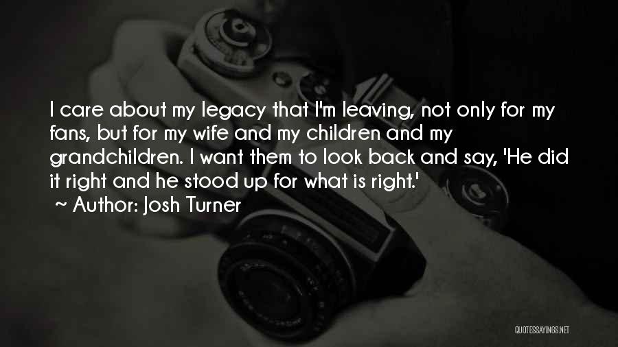 Josh Turner Quotes: I Care About My Legacy That I'm Leaving, Not Only For My Fans, But For My Wife And My Children