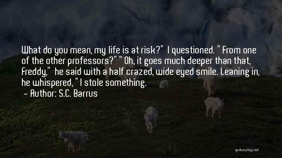 S.C. Barrus Quotes: What Do You Mean, My Life Is At Risk? I Questioned. From One Of The Other Professors?oh, It Goes Much