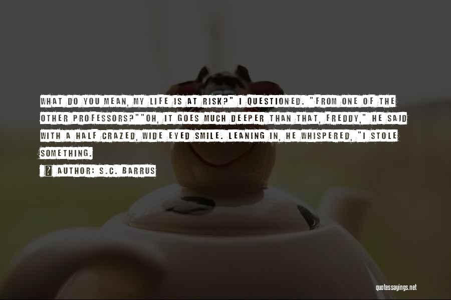 S.C. Barrus Quotes: What Do You Mean, My Life Is At Risk? I Questioned. From One Of The Other Professors?oh, It Goes Much