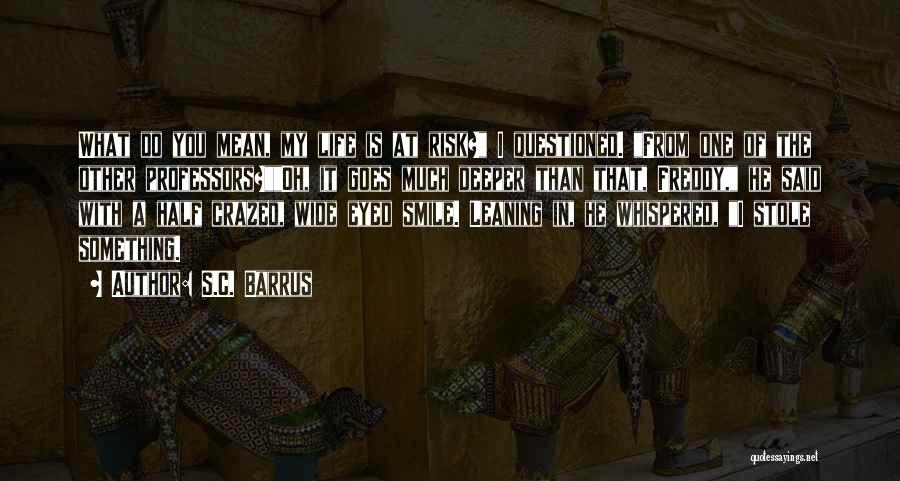 S.C. Barrus Quotes: What Do You Mean, My Life Is At Risk? I Questioned. From One Of The Other Professors?oh, It Goes Much