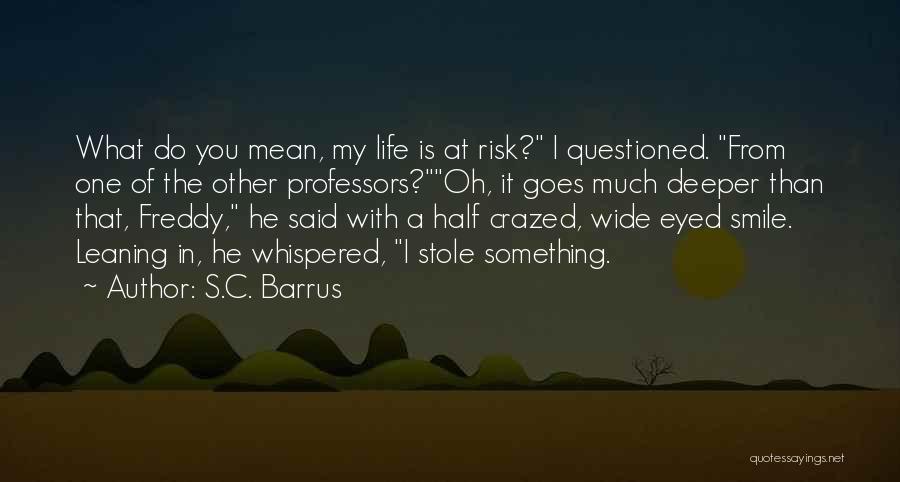 S.C. Barrus Quotes: What Do You Mean, My Life Is At Risk? I Questioned. From One Of The Other Professors?oh, It Goes Much