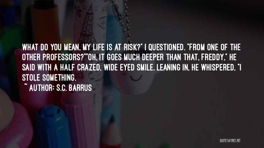 S.C. Barrus Quotes: What Do You Mean, My Life Is At Risk? I Questioned. From One Of The Other Professors?oh, It Goes Much