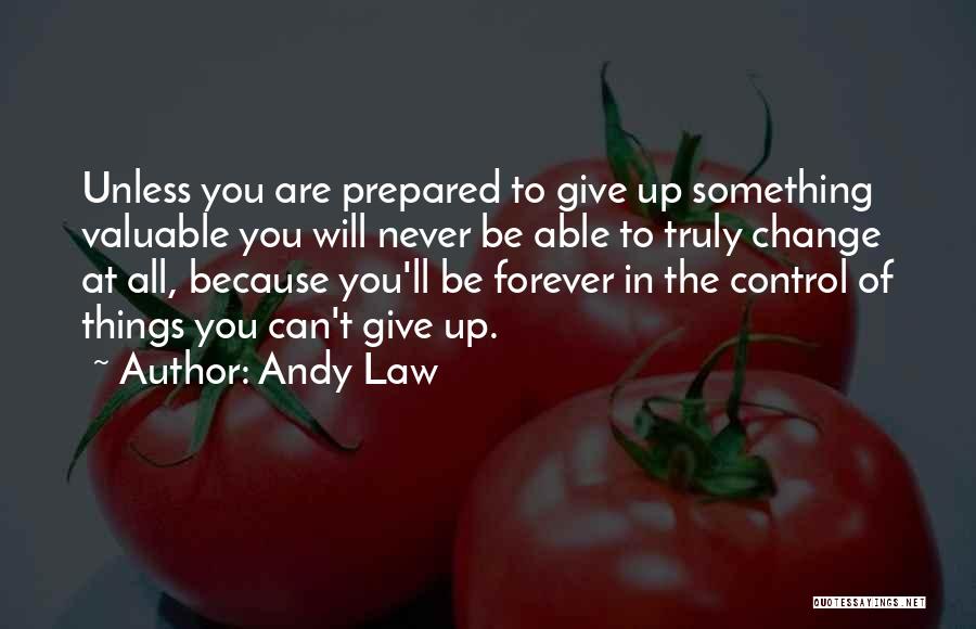 Andy Law Quotes: Unless You Are Prepared To Give Up Something Valuable You Will Never Be Able To Truly Change At All, Because