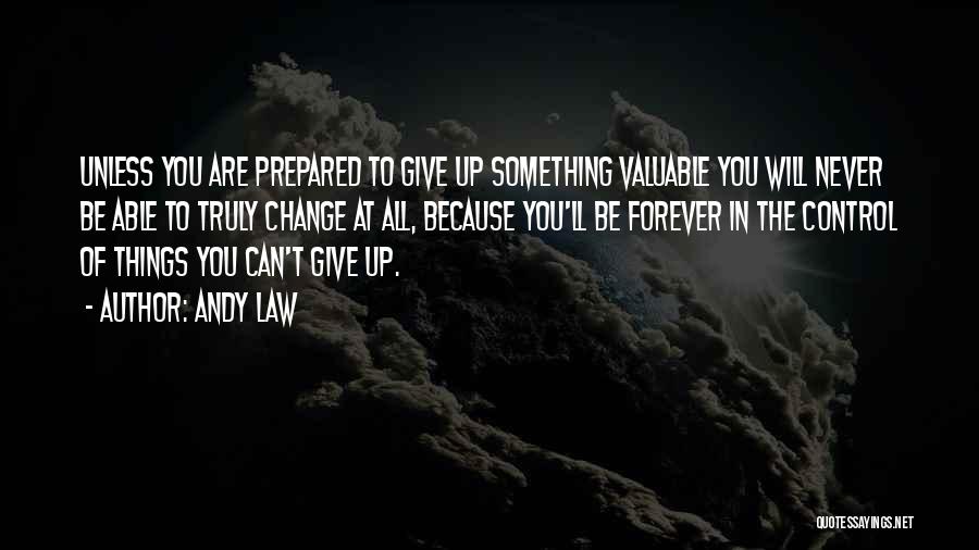 Andy Law Quotes: Unless You Are Prepared To Give Up Something Valuable You Will Never Be Able To Truly Change At All, Because