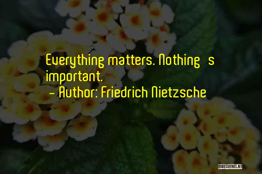 Friedrich Nietzsche Quotes: Everything Matters. Nothing's Important.