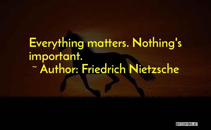 Friedrich Nietzsche Quotes: Everything Matters. Nothing's Important.
