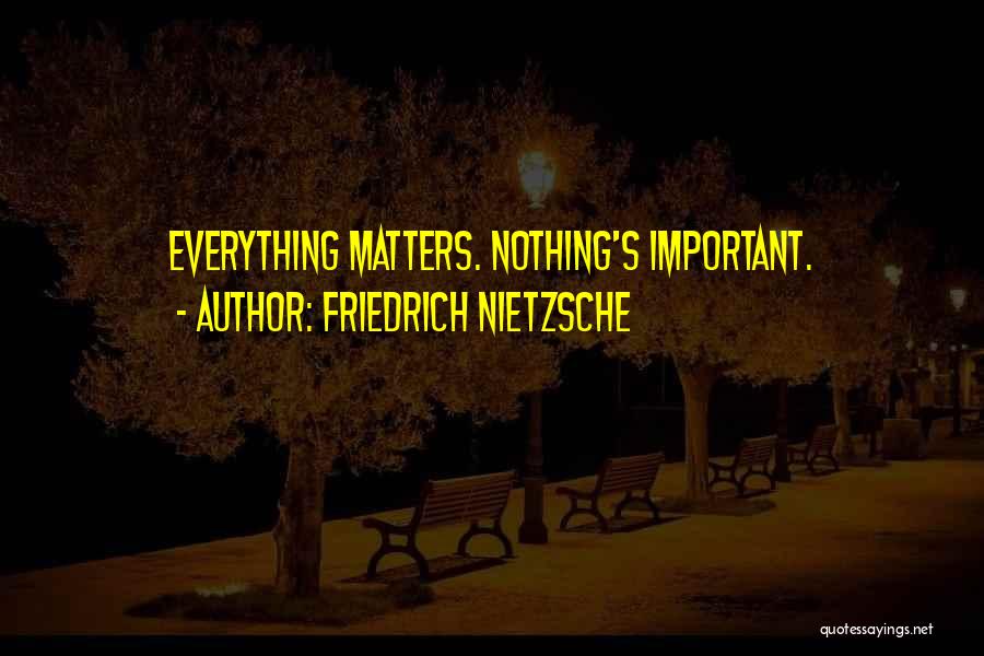 Friedrich Nietzsche Quotes: Everything Matters. Nothing's Important.