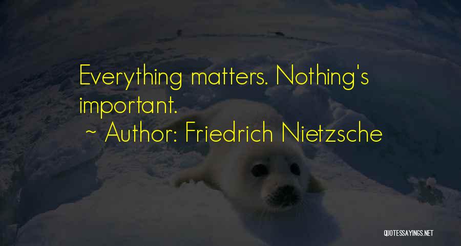 Friedrich Nietzsche Quotes: Everything Matters. Nothing's Important.