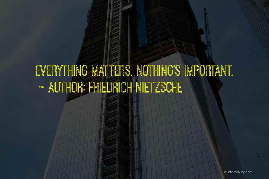 Friedrich Nietzsche Quotes: Everything Matters. Nothing's Important.